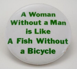 'A Woman Without a Man is Like A Fish Without a Bicycle'. Button